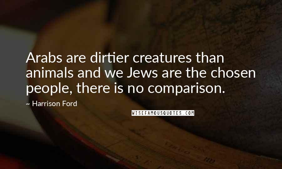 Harrison Ford Quotes: Arabs are dirtier creatures than animals and we Jews are the chosen people, there is no comparison.