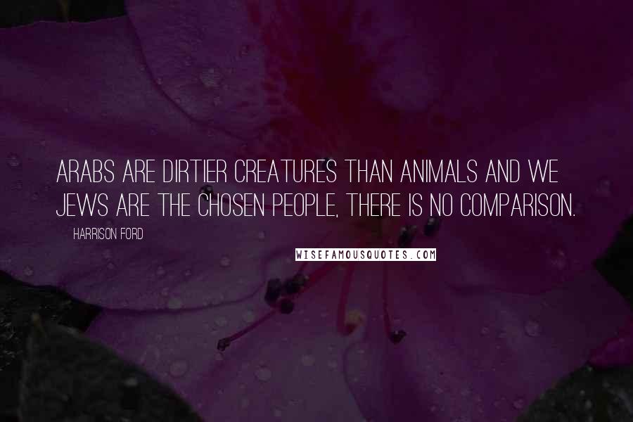 Harrison Ford Quotes: Arabs are dirtier creatures than animals and we Jews are the chosen people, there is no comparison.