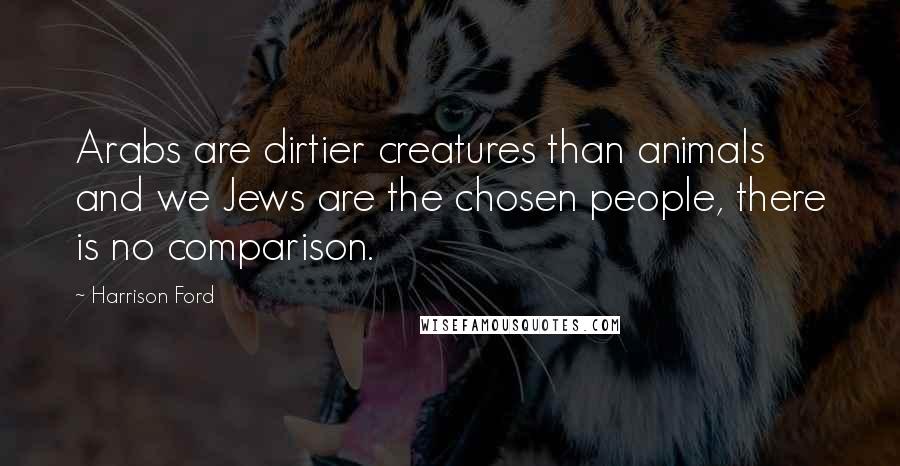 Harrison Ford Quotes: Arabs are dirtier creatures than animals and we Jews are the chosen people, there is no comparison.