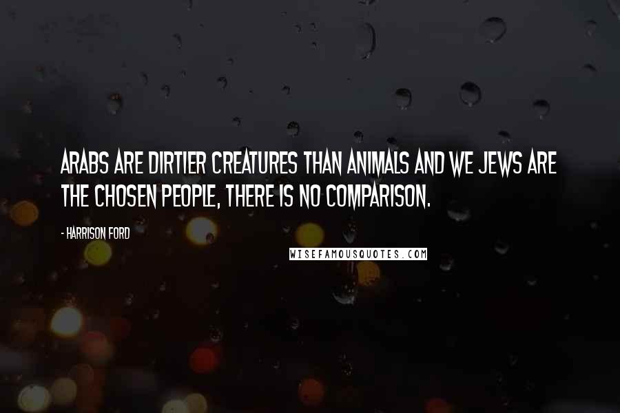 Harrison Ford Quotes: Arabs are dirtier creatures than animals and we Jews are the chosen people, there is no comparison.