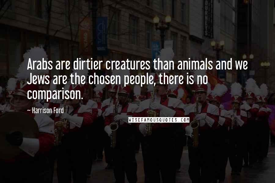 Harrison Ford Quotes: Arabs are dirtier creatures than animals and we Jews are the chosen people, there is no comparison.