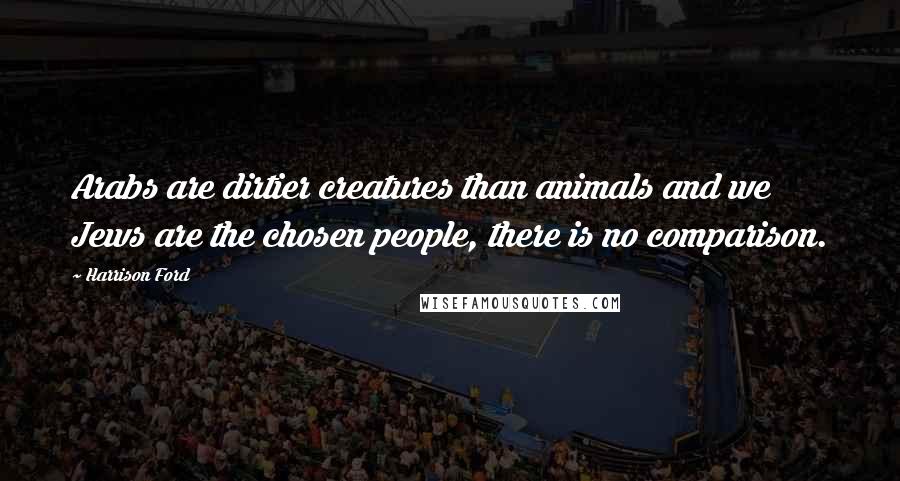 Harrison Ford Quotes: Arabs are dirtier creatures than animals and we Jews are the chosen people, there is no comparison.