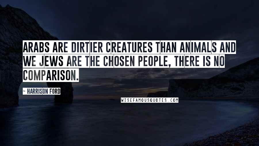 Harrison Ford Quotes: Arabs are dirtier creatures than animals and we Jews are the chosen people, there is no comparison.