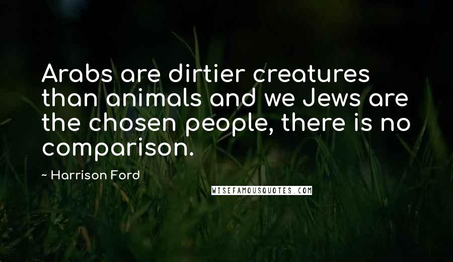 Harrison Ford Quotes: Arabs are dirtier creatures than animals and we Jews are the chosen people, there is no comparison.