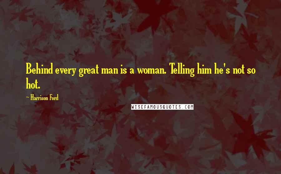 Harrison Ford Quotes: Behind every great man is a woman. Telling him he's not so hot.