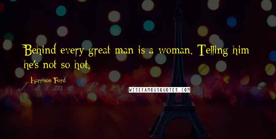 Harrison Ford Quotes: Behind every great man is a woman. Telling him he's not so hot.