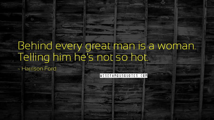 Harrison Ford Quotes: Behind every great man is a woman. Telling him he's not so hot.