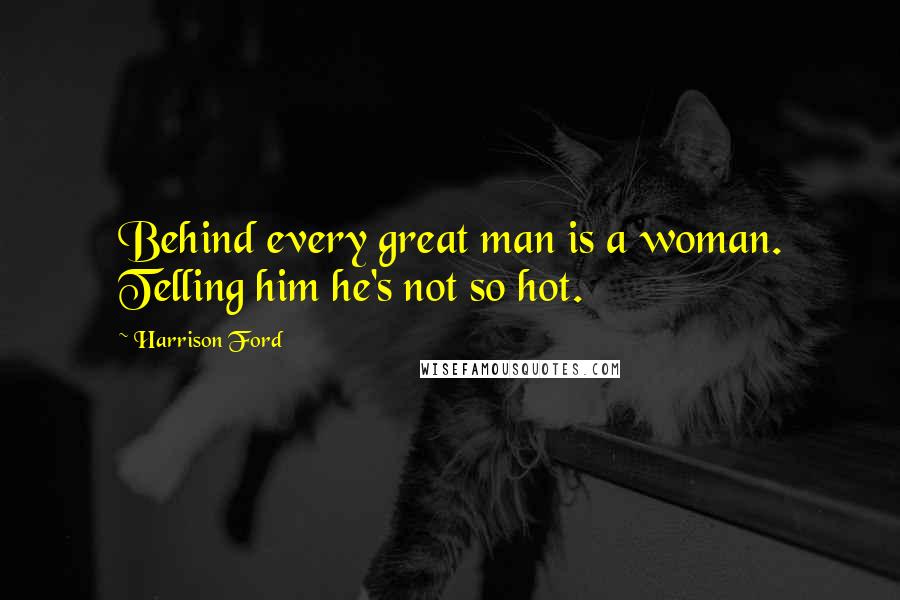 Harrison Ford Quotes: Behind every great man is a woman. Telling him he's not so hot.