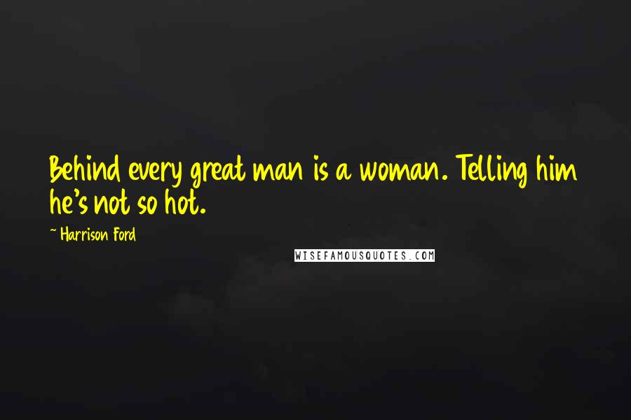 Harrison Ford Quotes: Behind every great man is a woman. Telling him he's not so hot.