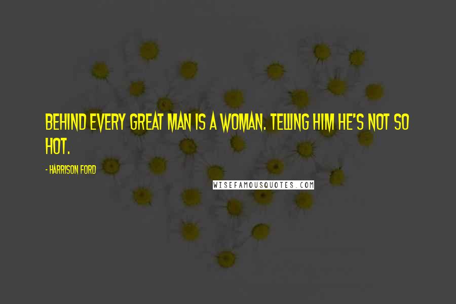 Harrison Ford Quotes: Behind every great man is a woman. Telling him he's not so hot.