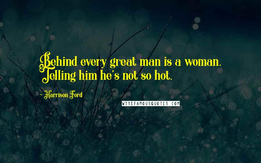 Harrison Ford Quotes: Behind every great man is a woman. Telling him he's not so hot.