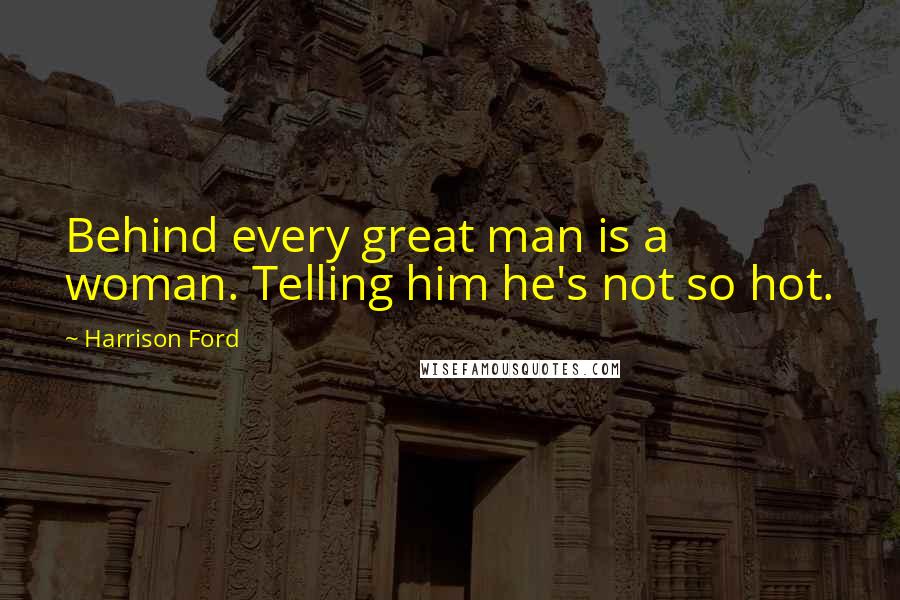 Harrison Ford Quotes: Behind every great man is a woman. Telling him he's not so hot.