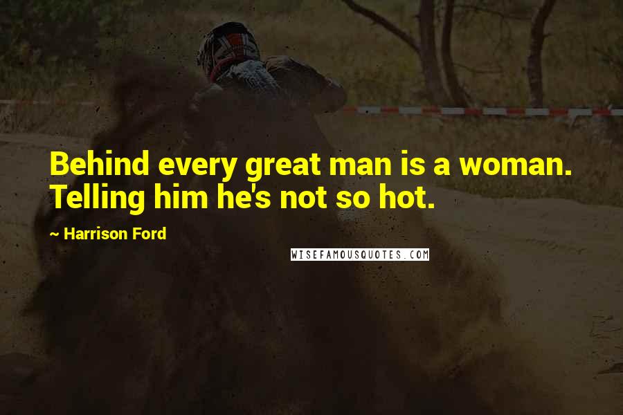 Harrison Ford Quotes: Behind every great man is a woman. Telling him he's not so hot.