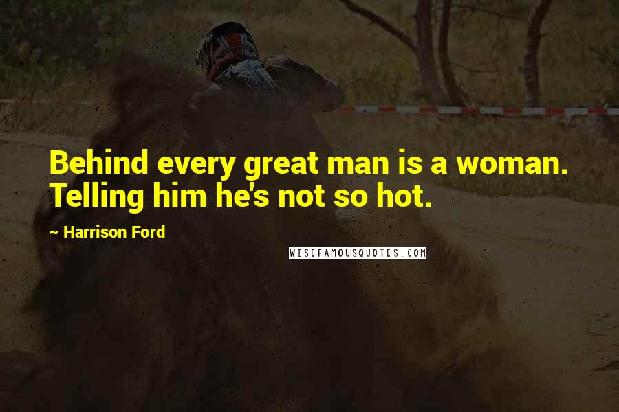 Harrison Ford Quotes: Behind every great man is a woman. Telling him he's not so hot.