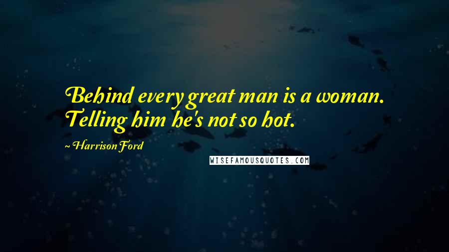 Harrison Ford Quotes: Behind every great man is a woman. Telling him he's not so hot.