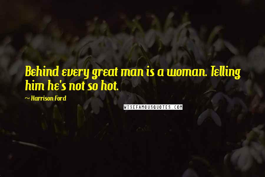 Harrison Ford Quotes: Behind every great man is a woman. Telling him he's not so hot.