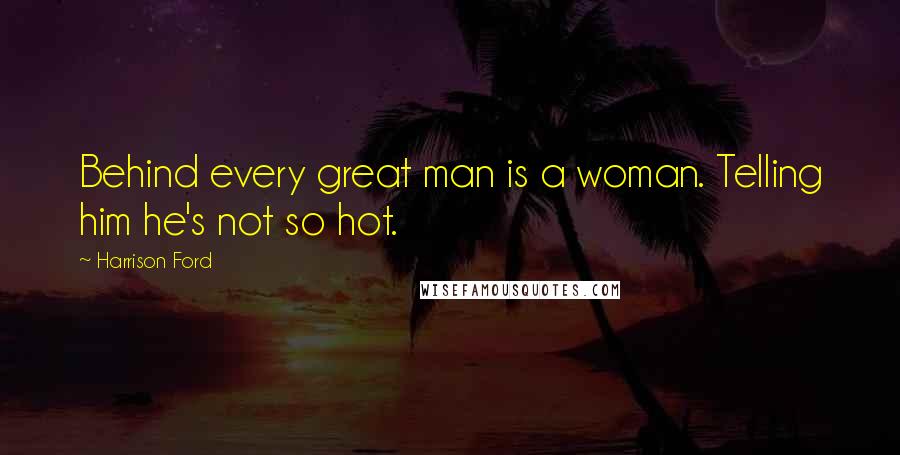 Harrison Ford Quotes: Behind every great man is a woman. Telling him he's not so hot.