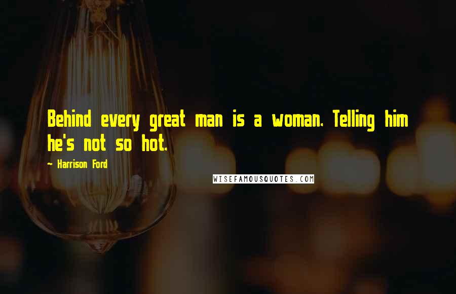 Harrison Ford Quotes: Behind every great man is a woman. Telling him he's not so hot.