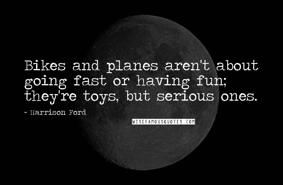 Harrison Ford Quotes: Bikes and planes aren't about going fast or having fun; they're toys, but serious ones.