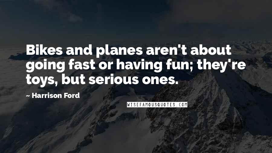 Harrison Ford Quotes: Bikes and planes aren't about going fast or having fun; they're toys, but serious ones.