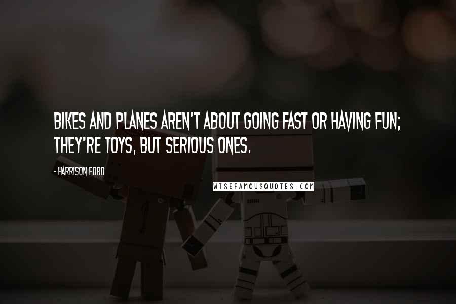 Harrison Ford Quotes: Bikes and planes aren't about going fast or having fun; they're toys, but serious ones.