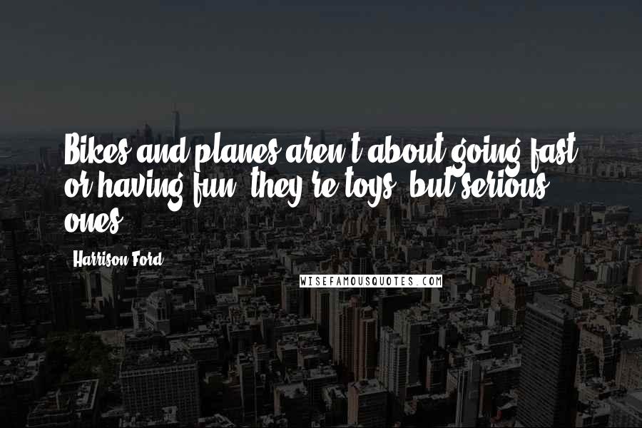 Harrison Ford Quotes: Bikes and planes aren't about going fast or having fun; they're toys, but serious ones.