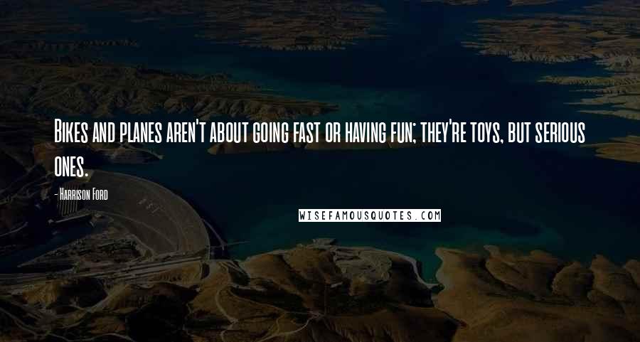 Harrison Ford Quotes: Bikes and planes aren't about going fast or having fun; they're toys, but serious ones.