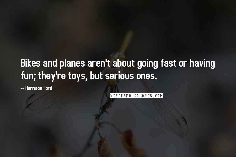 Harrison Ford Quotes: Bikes and planes aren't about going fast or having fun; they're toys, but serious ones.