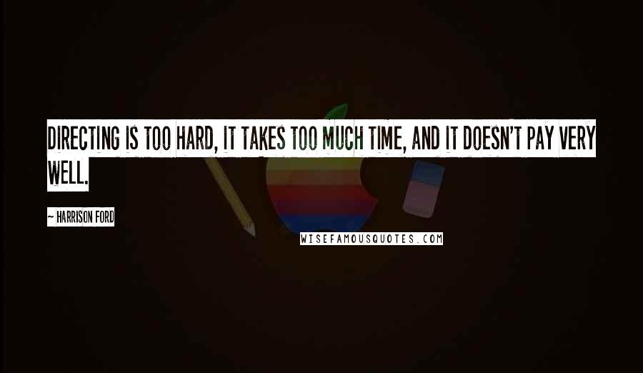 Harrison Ford Quotes: Directing is too hard, it takes too much time, and it doesn't pay very well.