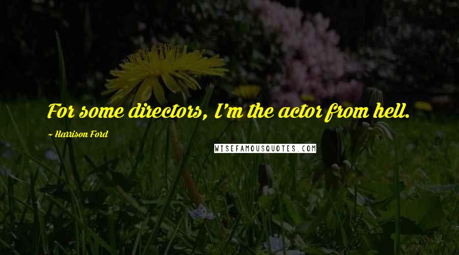 Harrison Ford Quotes: For some directors, I'm the actor from hell.