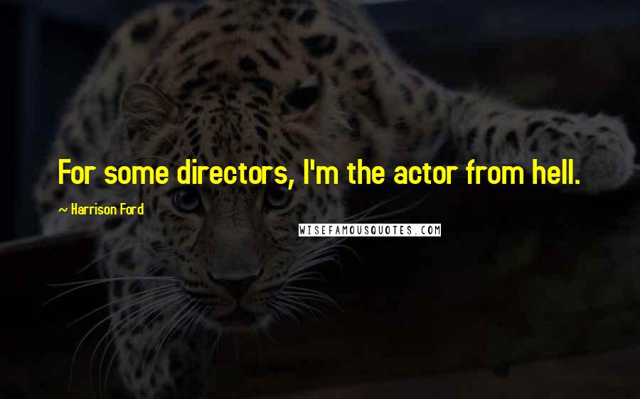 Harrison Ford Quotes: For some directors, I'm the actor from hell.