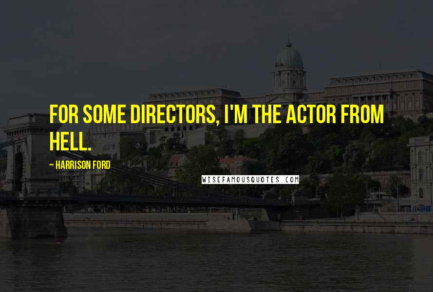 Harrison Ford Quotes: For some directors, I'm the actor from hell.