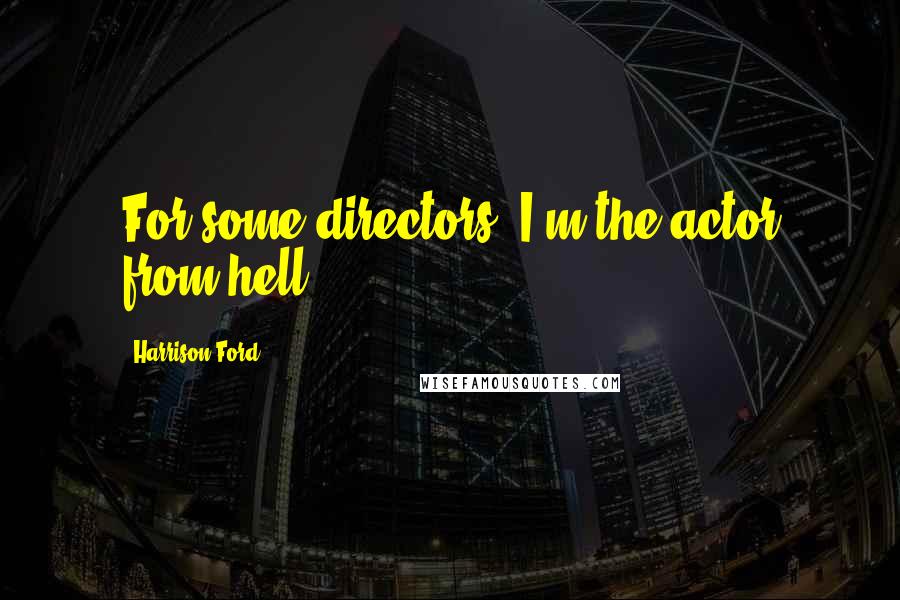 Harrison Ford Quotes: For some directors, I'm the actor from hell.