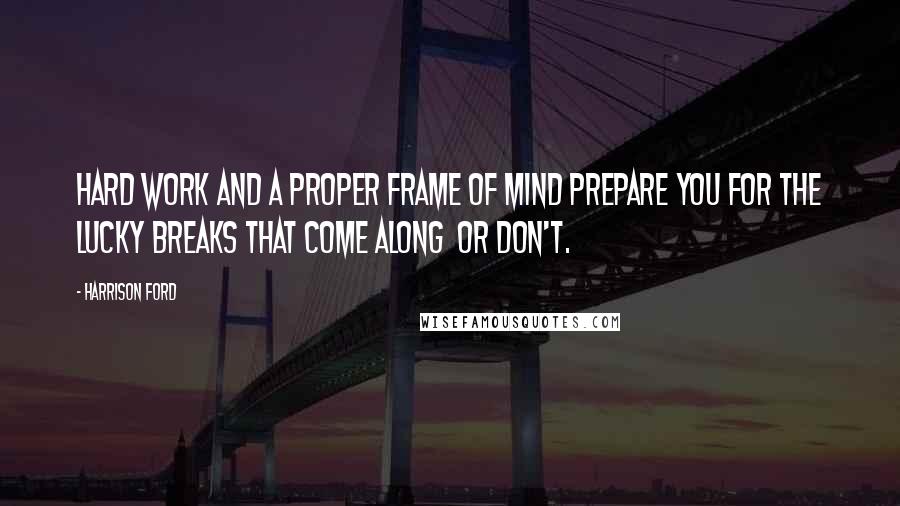 Harrison Ford Quotes: Hard work and a proper frame of mind prepare you for the lucky breaks that come along  or don't.