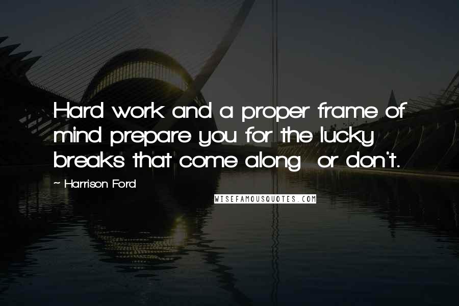 Harrison Ford Quotes: Hard work and a proper frame of mind prepare you for the lucky breaks that come along  or don't.