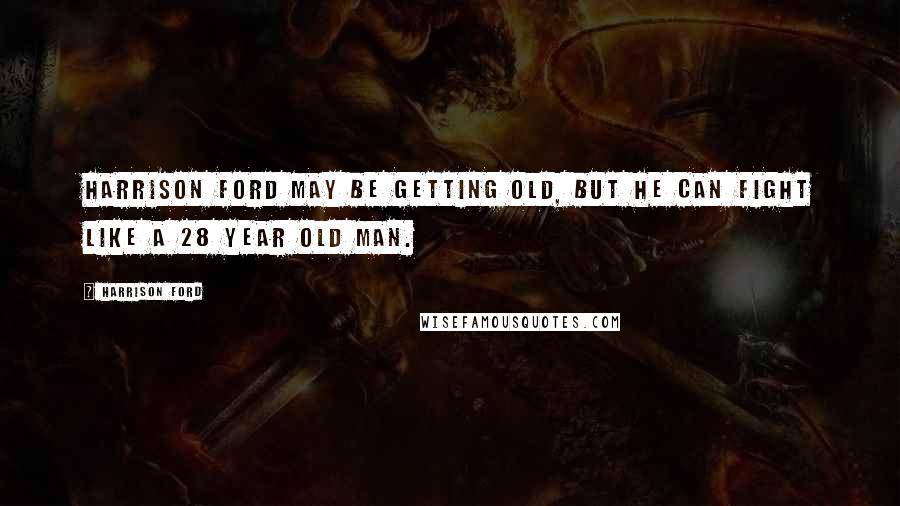 Harrison Ford Quotes: Harrison Ford may be getting old, but he can fight like a 28 year old man.
