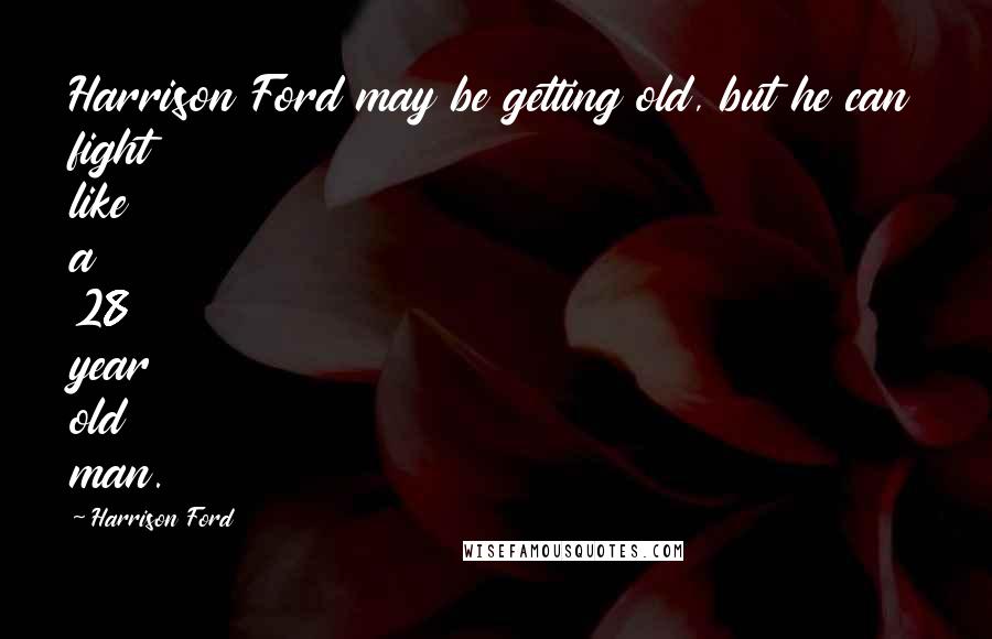 Harrison Ford Quotes: Harrison Ford may be getting old, but he can fight like a 28 year old man.