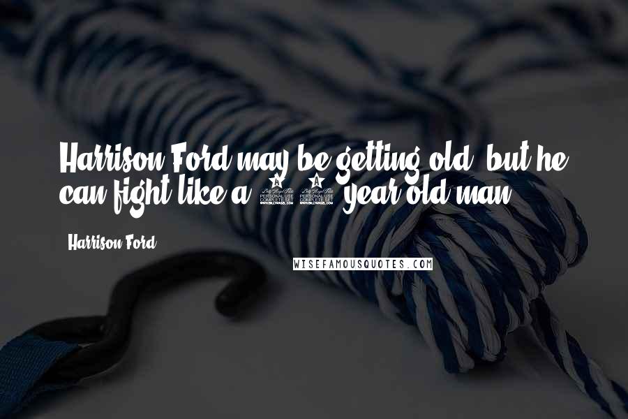 Harrison Ford Quotes: Harrison Ford may be getting old, but he can fight like a 28 year old man.