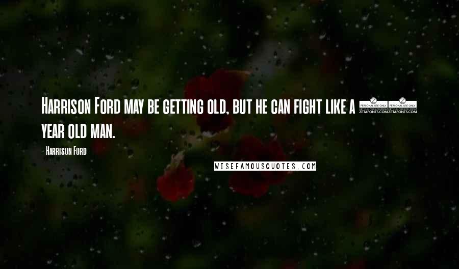 Harrison Ford Quotes: Harrison Ford may be getting old, but he can fight like a 28 year old man.