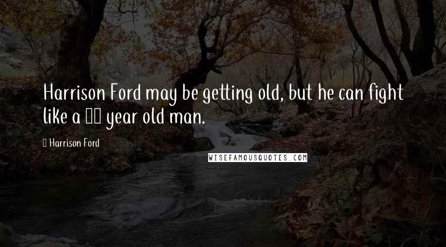 Harrison Ford Quotes: Harrison Ford may be getting old, but he can fight like a 28 year old man.