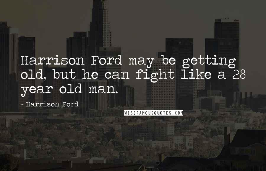 Harrison Ford Quotes: Harrison Ford may be getting old, but he can fight like a 28 year old man.