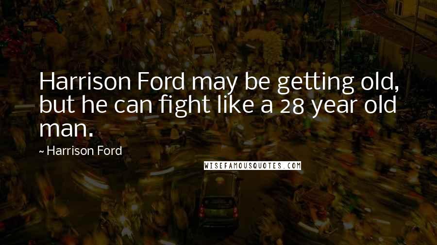 Harrison Ford Quotes: Harrison Ford may be getting old, but he can fight like a 28 year old man.