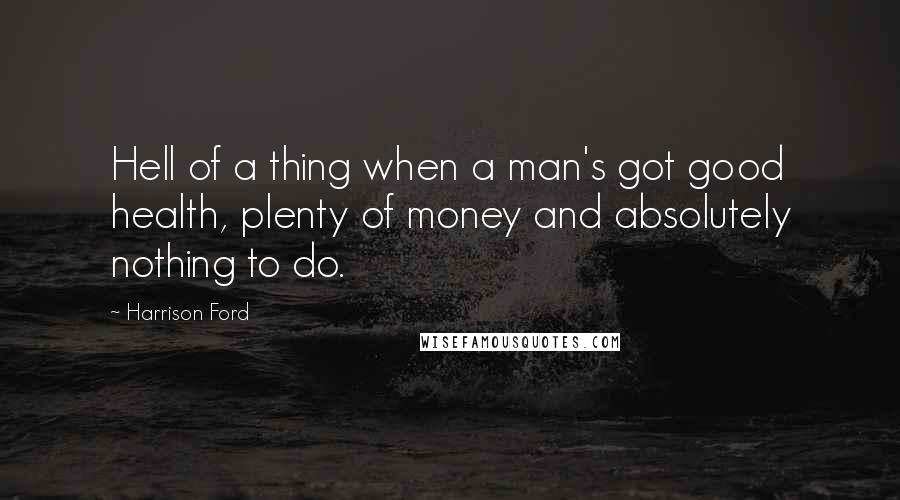 Harrison Ford Quotes: Hell of a thing when a man's got good health, plenty of money and absolutely nothing to do.