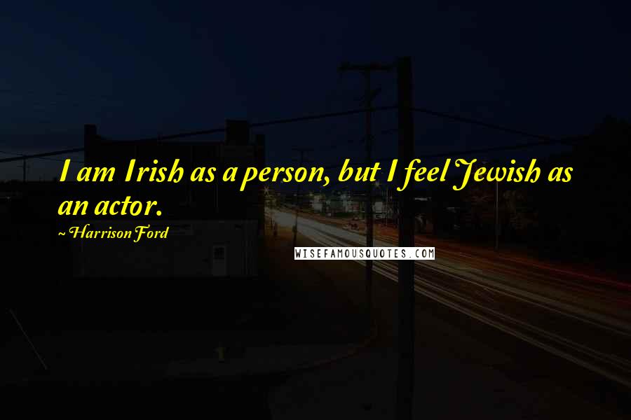 Harrison Ford Quotes: I am Irish as a person, but I feel Jewish as an actor.