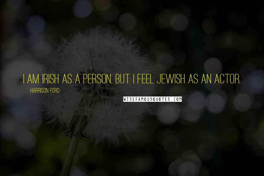 Harrison Ford Quotes: I am Irish as a person, but I feel Jewish as an actor.