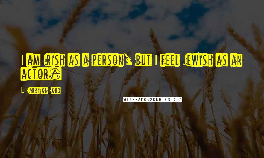 Harrison Ford Quotes: I am Irish as a person, but I feel Jewish as an actor.