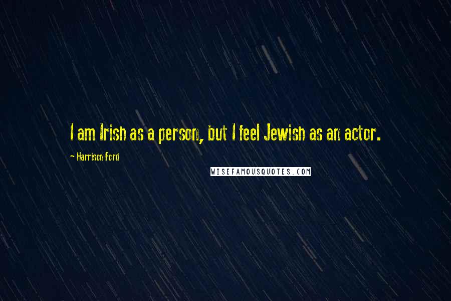 Harrison Ford Quotes: I am Irish as a person, but I feel Jewish as an actor.