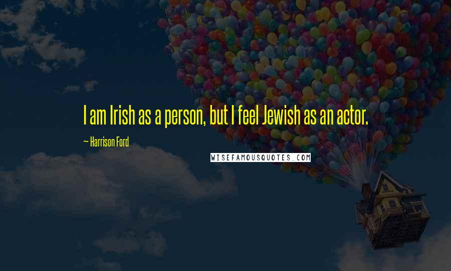Harrison Ford Quotes: I am Irish as a person, but I feel Jewish as an actor.