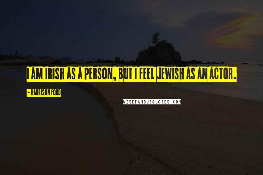 Harrison Ford Quotes: I am Irish as a person, but I feel Jewish as an actor.