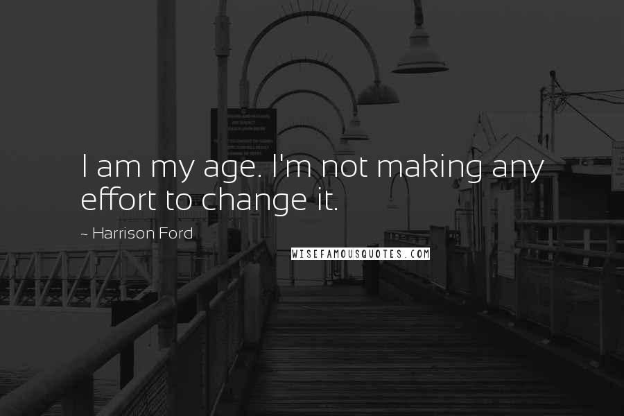 Harrison Ford Quotes: I am my age. I'm not making any effort to change it.